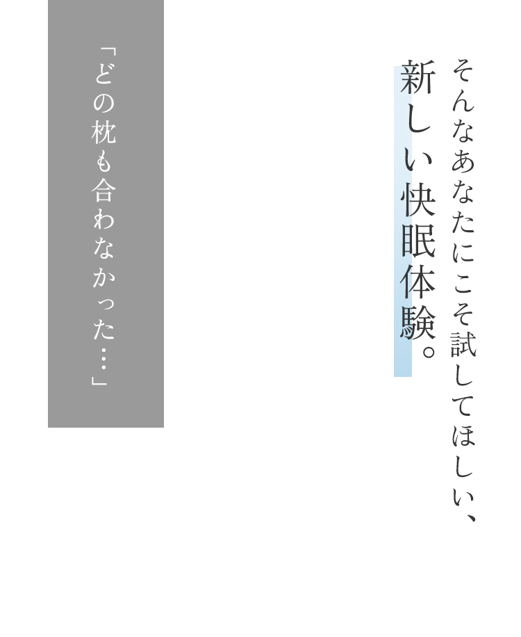 「どの枕も合わなかった…」そんなあなたにこそ試してほしい新しい快眠体験。